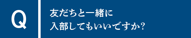 Q友だちと一緒に入部してもいいですか？