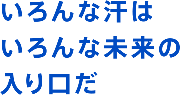 いろんな汗はいろんな未来の入り口だ