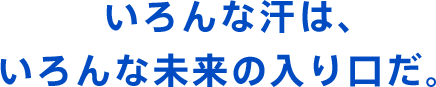 いろんな汗は、いろんな未来の入り口だ。