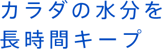 カラダの水分を長時間キープ