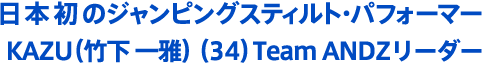 日本初のジャンピングスティルト・パフォーマー KAZU（竹下 一雅） （34）Team ANDZリーダー