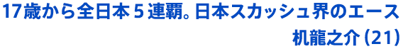 17歳から全日本５連覇。日本スカッシュ界のエース 机龍之介（21）