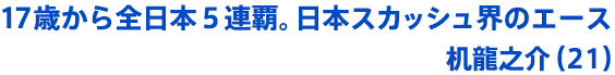 17歳から全日本５連覇。日本スカッシュ界のエース 机龍之介（21）