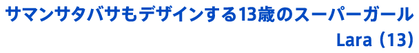 サマンサタバサもデザインする13歳のスーパーガール Lara（13）