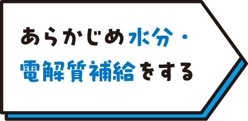 あらかじめ水分・電解質補給をする