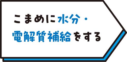 こまめに水分・電解質補給をする
