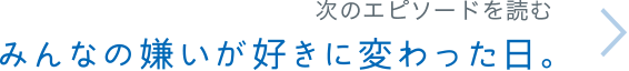 次のエピソードを読む みんなの嫌いが好きに変わった日