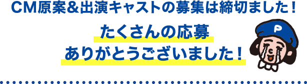 CM原案&出演キャストの募集は締切ました！  たくさんの応募 ありがとうございました！