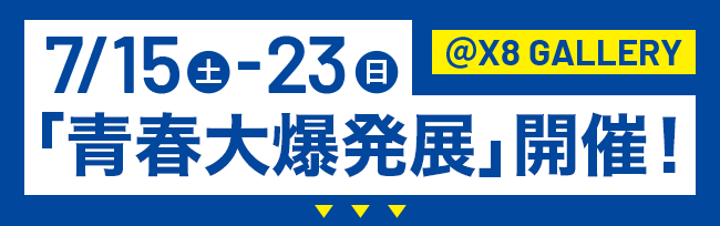 7/15(土)-23(日)「青春大爆発展」開催！ ＠X8 GALLERY