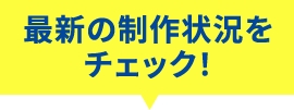 最新の制作状況をチェック！