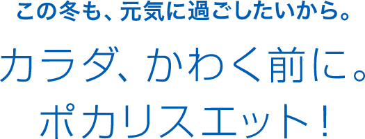 この冬も、元気に過ごしたいから。 カラダ、かわく前に。ポカリスエット！